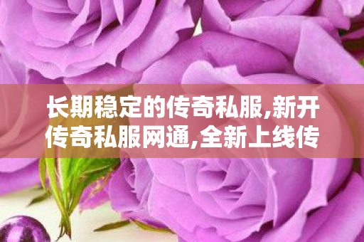 长期稳定的传奇私服,新开传奇私服网通,全新上线传奇私服，变态玩法引爆游戏热潮
