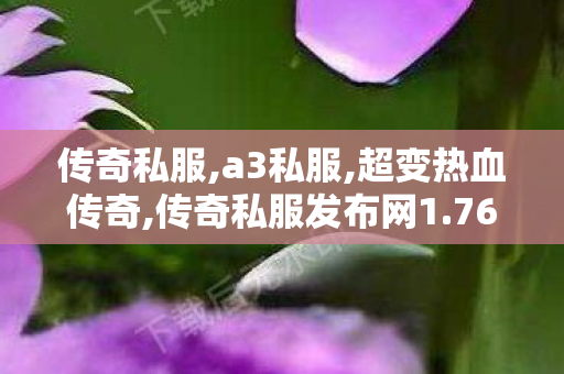 传奇私服,a3私服,超变热血传奇,传奇私服发布网1.76，经典再现，重温传奇岁月