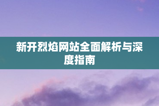 新开烈焰网站全面解析与深度指南