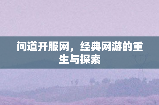 问道开服网，经典网游的重生与探索