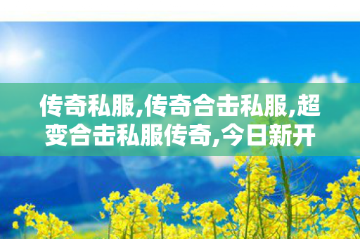 传奇私服,传奇合击私服,超变合击私服传奇,今日新开变态传奇私服,超变合击私服传奇