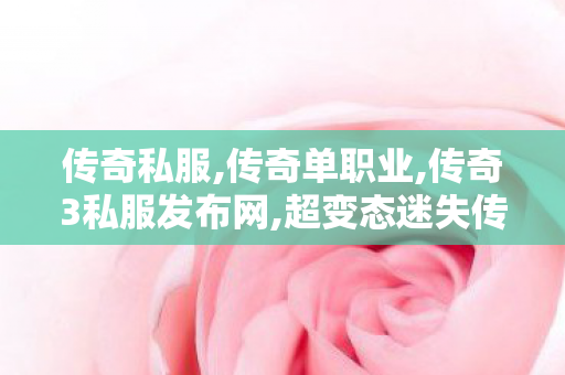 传奇私服,传奇单职业,传奇3私服发布网,超变态迷失传奇,传奇3私服发布网