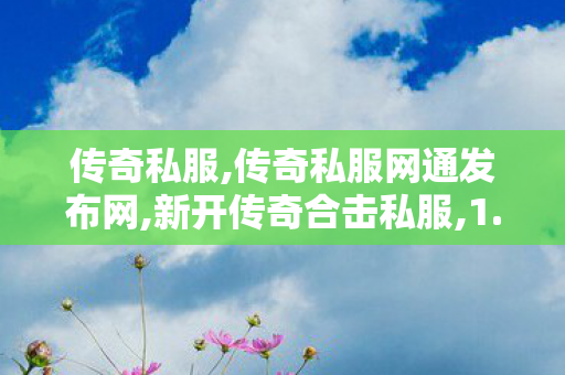 传奇私服,传奇私服网通发布网,新开传奇合击私服,1.80最新传奇,新开传奇合击私服