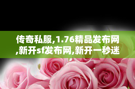 传奇私服,1.76精品发布网,新开sf发布网,新开一秒迷失传奇,新开sf发布网