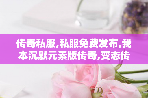 传奇私服,私服免费发布,我本沉默元素版传奇,变态传奇私服网站,我本沉默元素版传奇