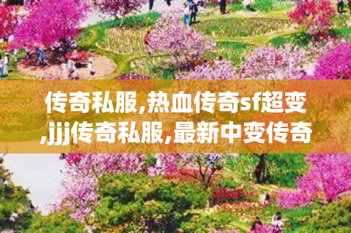 传奇私服,热血传奇sf超变,jjj传奇私服,最新中变传奇网址,jjj传奇私服