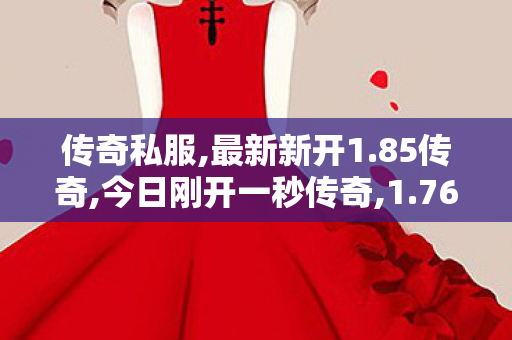 传奇私服,最新新开1.85传奇,今日刚开一秒传奇,1.76sf,今日刚开一秒传奇