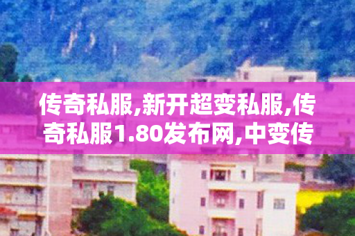 传奇私服,新开超变私服,传奇私服1.80发布网,中变传世sf,传奇私服1.80发布网