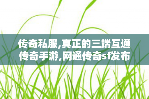 传奇私服,真正的三端互通传奇手游,网通传奇sf发布,传奇私发布,网通传奇sf发布