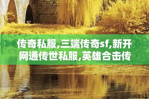 传奇私服,三端传奇sf,新开网通传世私服,英雄合击传奇发布网,新开网通传世私服