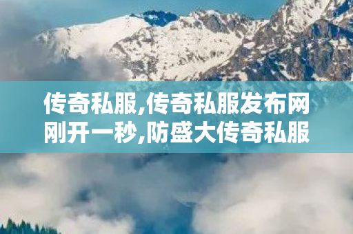 传奇私服,传奇私服发布网刚开一秒,防盛大传奇私服,网通传奇新开,防盛大传奇私服