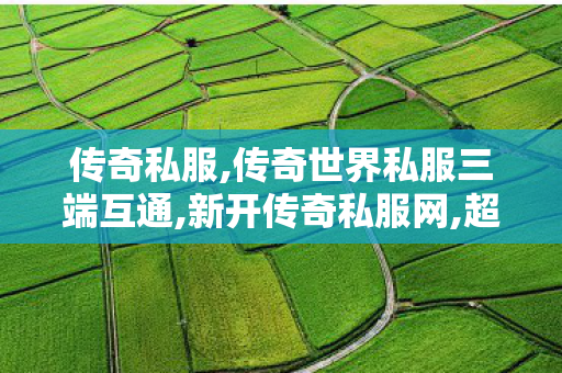 传奇私服,传奇世界私服三端互通,新开传奇私服网,超变热血传奇,新开传奇私服网