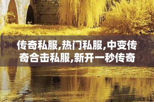 传奇私服,热门私服,中变传奇合击私服,新开一秒传奇私服,中变传奇合击私服