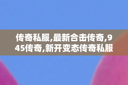 传奇私服,最新合击传奇,945传奇,新开变态传奇私服,945传奇