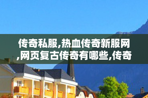 传奇私服,热血传奇新服网,网页复古传奇有哪些,传奇超变态私服,网页复古传奇有哪些