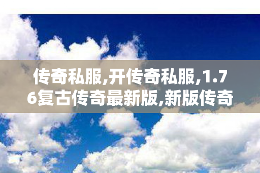 传奇私服,开传奇私服,1.76复古传奇最新版,新版传奇私服,1.76复古传奇最新版