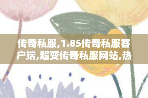 传奇私服,1.85传奇私服客户端,超变传奇私服网站,热血传奇英雄合击sf,超变传奇私服网站