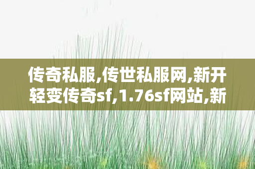 传奇私服,传世私服网,新开轻变传奇sf,1.76sf网站,新开轻变传奇sf