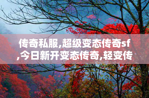 传奇私服,超级变态传奇sf,今日新开变态传奇,轻变传奇发布网,今日新开变态传奇