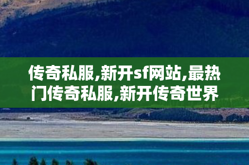 传奇私服,新开sf网站,最热门传奇私服,新开传奇世界,最热门传奇私服