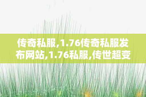 传奇私服,1.76传奇私服发布网站,1.76私服,传世超变私服,1.76私服