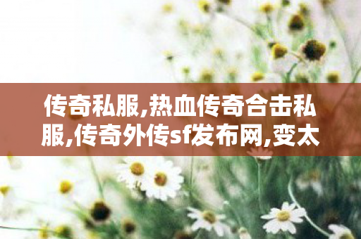 传奇私服,热血传奇合击私服,传奇外传sf发布网,变太传奇私服,传奇外传sf发布网