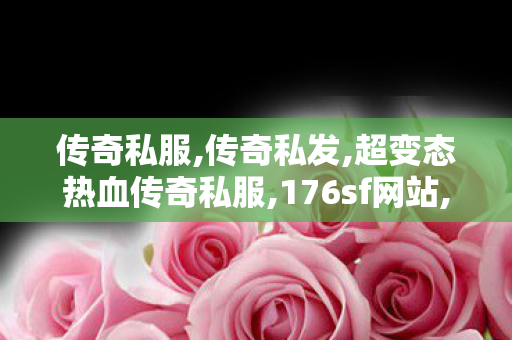 传奇私服,传奇私发,超变态热血传奇私服,176sf网站,超变态热血传奇私服