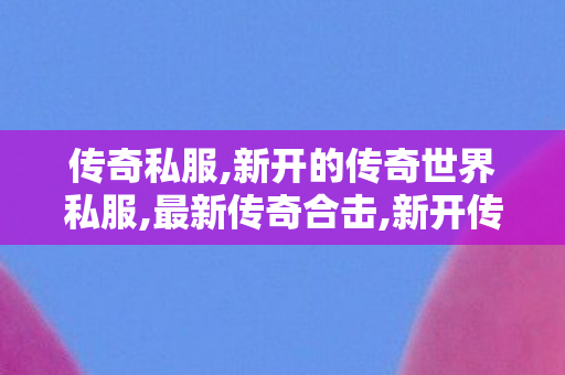 传奇私服,新开的传奇世界私服,最新传奇合击,新开传奇发布,最新传奇合击