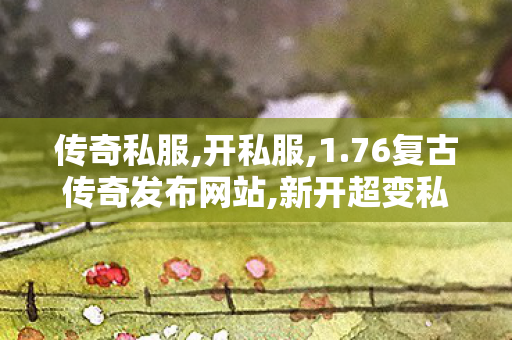 传奇私服,开私服,1.76复古传奇发布网站,新开超变私服,1.76复古传奇发布网站