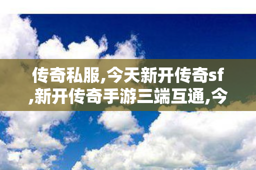 传奇私服,今天新开传奇sf,新开传奇手游三端互通,今日传世sf,新开传奇手游三端互通
