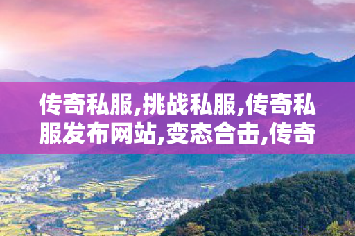 传奇私服,挑战私服,传奇私服发布网站,变态合击,传奇私服发布网站