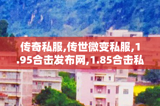 传奇私服,传世微变私服,1.95合击发布网,1.85合击私服,1.95合击发布网