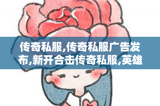 传奇私服,传奇私服广告发布,新开合击传奇私服,英雄合击传奇私服,新开合击传奇私服
