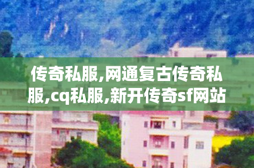 传奇私服,网通复古传奇私服,cq私服,新开传奇sf网站,cq私服