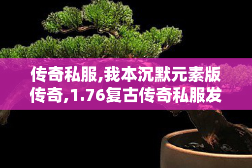 传奇私服,我本沉默元素版传奇,1.76复古传奇私服发布网,变态传奇私发服,1.76复古传奇私服发布网