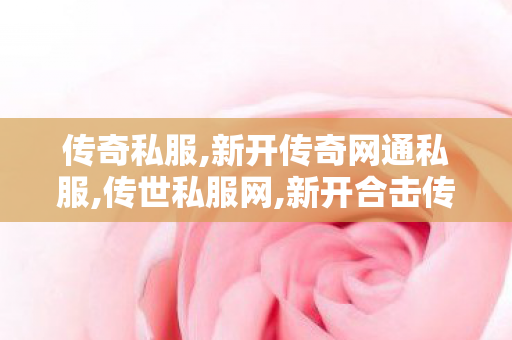 传奇私服,新开传奇网通私服,传世私服网,新开合击传奇私,传世私服网
