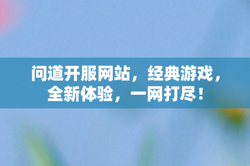 问道开服网站，经典游戏，全新体验，一网打尽！