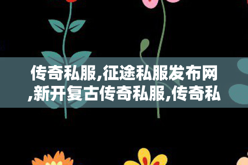 传奇私服,征途私服发布网,新开复古传奇私服,传奇私服秒杀,新开复古传奇私服