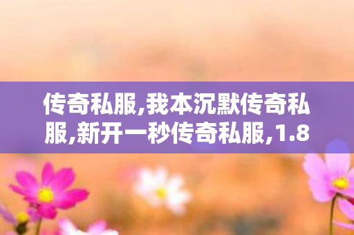 传奇私服,我本沉默传奇私服,新开一秒传奇私服,1.80战神发布网,新开一秒传奇私服