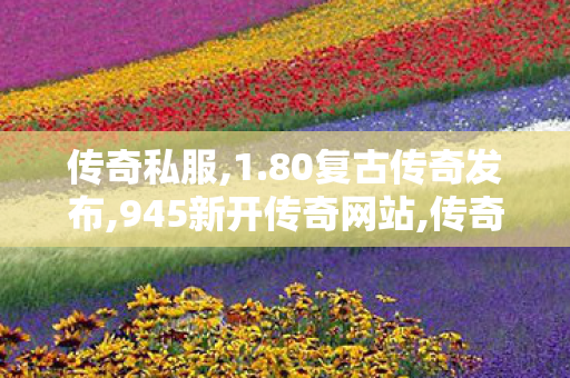 传奇私服,1.80复古传奇发布,945新开传奇网站,传奇私服1.85内挂版,945新开传奇网站
