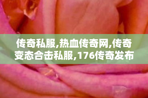 传奇私服,热血传奇网,传奇变态合击私服,176传奇发布网,传奇变态合击私服