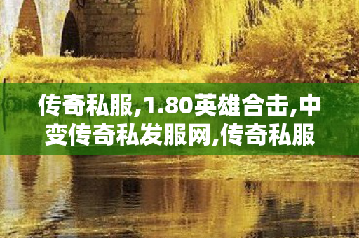 传奇私服,1.80英雄合击,中变传奇私发服网,传奇私服网站,中变传奇私发服网