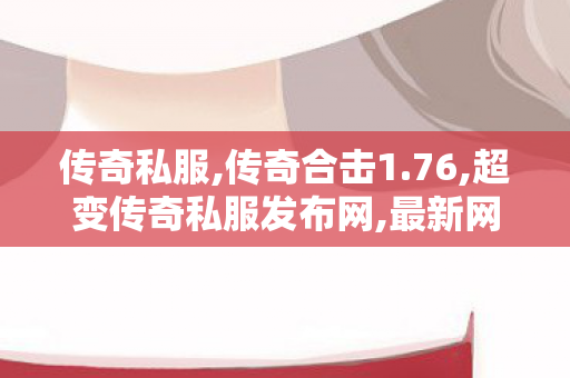 传奇私服,传奇合击1.76,超变传奇私服发布网,最新网通传奇私服,超变传奇私服发布网
