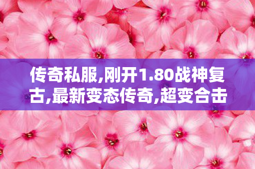 传奇私服,刚开1.80战神复古,最新变态传奇,超变合击,最新变态传奇