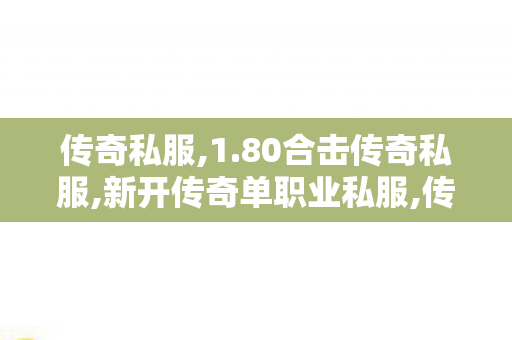 传奇私服,1.80合击传奇私服,新开传奇单职业私服,传世私服刷元宝外挂,新开传奇单职业私服