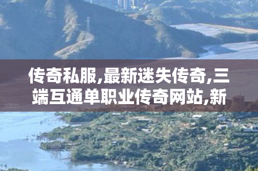 传奇私服,最新迷失传奇,三端互通单职业传奇网站,新传世sf,三端互通单职业传奇网站