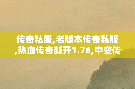 传奇私服,老版本传奇私服,热血传奇新开1.76,中变传世私发服网,热血传奇新开1.76