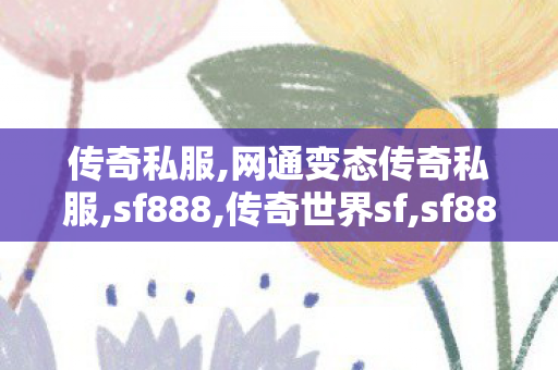 传奇私服,网通变态传奇私服,sf888,传奇世界sf,sf888