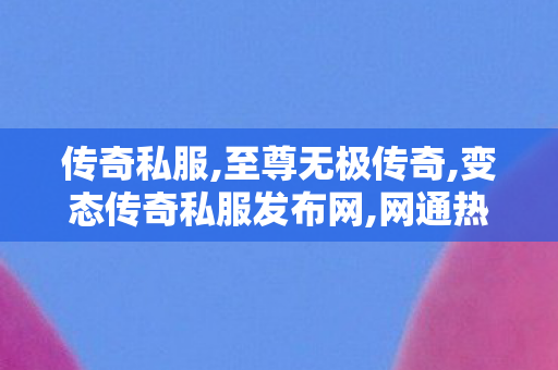 传奇私服,至尊无极传奇,变态传奇私服发布网,网通热血传奇sf,变态传奇私服发布网