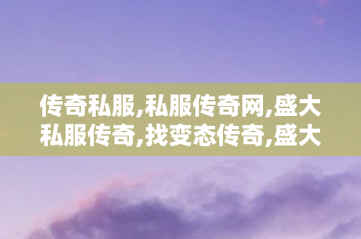 传奇私服,私服传奇网,盛大私服传奇,找变态传奇,盛大私服传奇